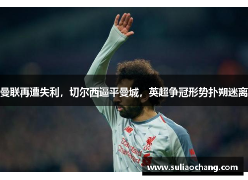 曼联再遭失利，切尔西逼平曼城，英超争冠形势扑朔迷离