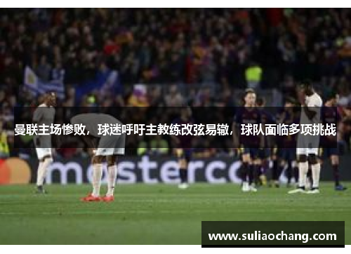 曼联主场惨败，球迷呼吁主教练改弦易辙，球队面临多项挑战