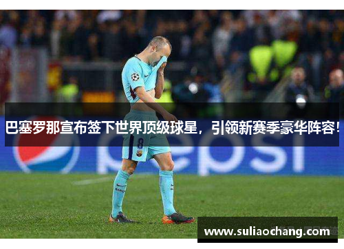 巴塞罗那宣布签下世界顶级球星，引领新赛季豪华阵容！