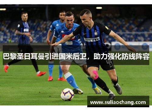 巴黎圣日耳曼引进国米后卫，助力强化防线阵容