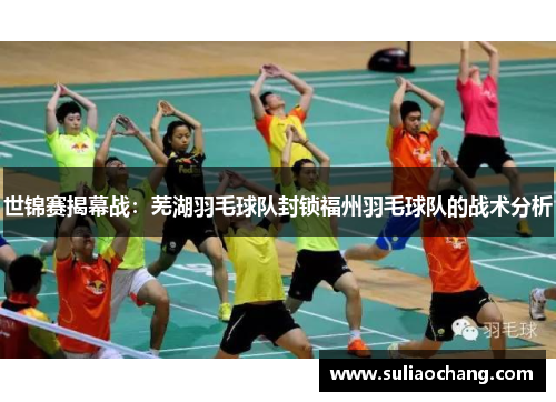 世锦赛揭幕战：芜湖羽毛球队封锁福州羽毛球队的战术分析