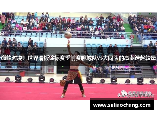 巅峰对决：世界滑板锦标赛季前赛聊城队vs大同队的高潮迭起较量