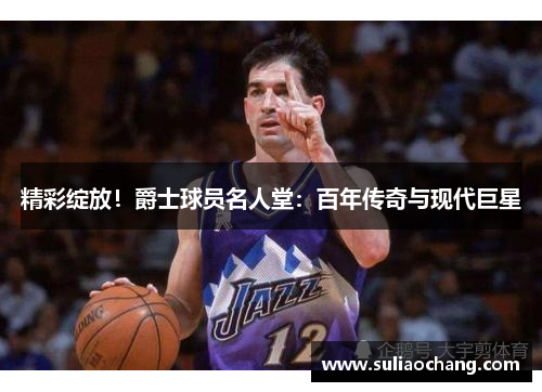 精彩绽放！爵士球员名人堂：百年传奇与现代巨星