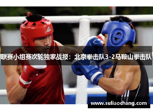 联赛小组赛次轮独家战报：北京拳击队3-2马鞍山拳击队
