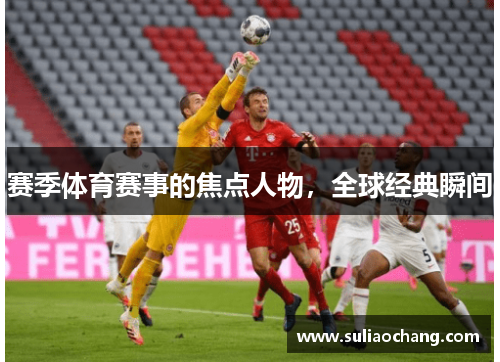 赛季体育赛事的焦点人物，全球经典瞬间