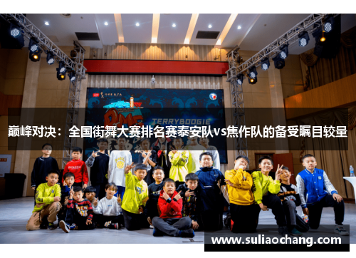 巅峰对决：全国街舞大赛排名赛泰安队vs焦作队的备受瞩目较量
