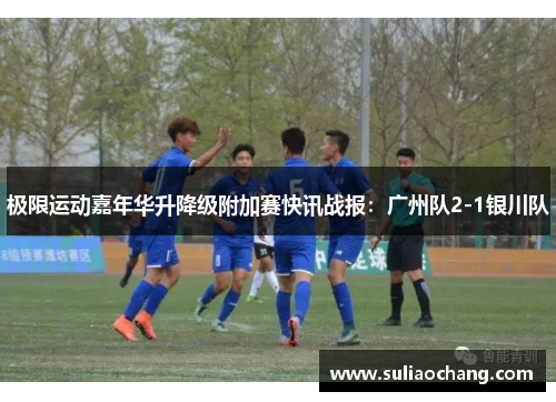 极限运动嘉年华升降级附加赛快讯战报：广州队2-1银川队